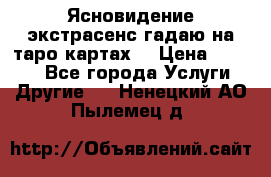 Ясновидение экстрасенс гадаю на таро картах  › Цена ­ 1 000 - Все города Услуги » Другие   . Ненецкий АО,Пылемец д.